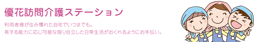 優花訪問介護ステーション。利用者様が住み慣れた自宅でいつまでも。有する能力に応じ可能な限り自立した日常生活がおくれるようにお手伝い。